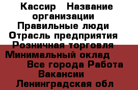 Кассир › Название организации ­ Правильные люди › Отрасль предприятия ­ Розничная торговля › Минимальный оклад ­ 30 000 - Все города Работа » Вакансии   . Ленинградская обл.